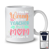 I May Be Wrong But I Am A Teacher And A Mom, Humorous Mother's Day Flowers, Careers Family T-Shirt