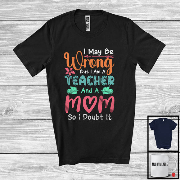 MacnyStore - I May Be Wrong But I Am A Teacher And A Mom, Humorous Mother's Day Flowers, Careers Family T-Shirt