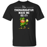 The Shenanigator Made Me Do It St Patrick's Day Shananigator Gifts T-Shirt - Macnystore